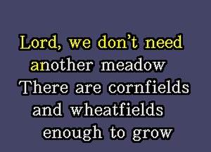 Lord, we d0n t need
another meadow
There are cornfields
and wheatfields

enough to grow I