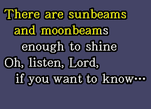 There are sunbeams
and moonbeams
enough to shine
Oh, listen, Lord,
if you want to know.
