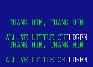 THANK HIM, THANK HIM

ALL YE LITTLE CHILDREN
THANK HIM, THANK HIM

ALL YE LITTLE CHILDREN