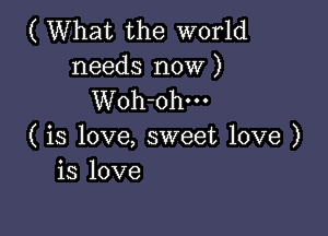 ( What the world
needs now )
Woh-ohm

( is love, sweet love )
is love