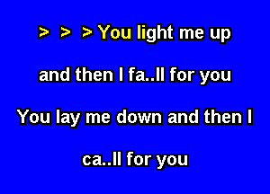 t- o t' You light me up

and then I fa..ll for you

You lay me down and then I

ca..ll for you