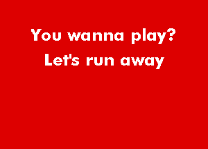 You wanna play?

Let's run away