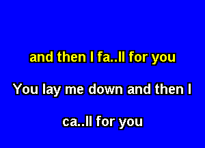 and then I fa..ll for you

You lay me down and then I

ca..ll for you