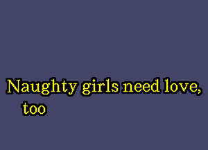 Naughty girls need love,
too