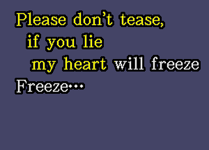 PHease donWLtease,
if you lie
my heart Will freeze

Freeze. - .