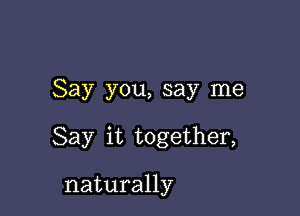 Say you, say me

Say it together,

naturally
