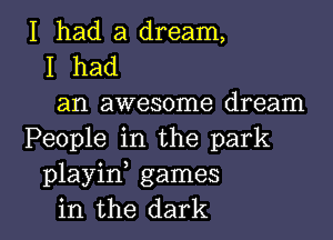 I had a dream,
I had
an awesome dream
People in the park
playin games

in the dark I