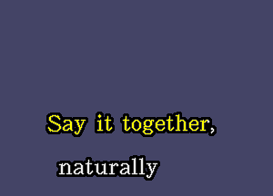 Say it together,

naturally