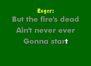 Rouerz
But the fire's dead

AinT never ever

Gonna start