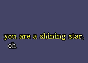you are a shining star,
0h