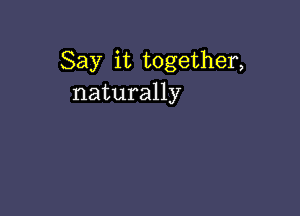 Say it together,
naturally