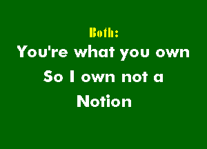 lBoIlIz
You're what you own

So I own not a
Notion