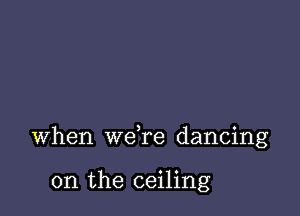 Oh, what a feeling

when wdre dancing

on the ceiling