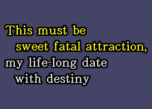 This must be
sweet fatal attraction,

my life-long date
With destiny