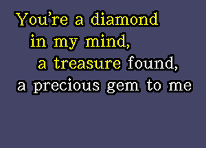 You,re a diamond
in my mind,
a treasure found,

a precious gem to me