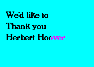 We'd like to
Thank you
Herbert Hoover
