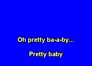 Oh pretty ba-a-by...

Pretty baby