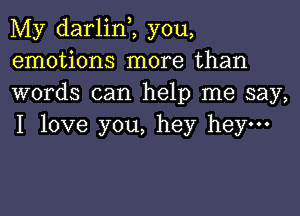 My darlinZ you,
emotions more than
words can help me say,

I love you, hey hey-