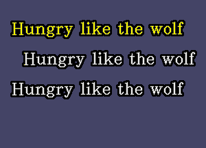 Hungry like the wolf
Hungry like the wolf
Hungry like the wolf

g