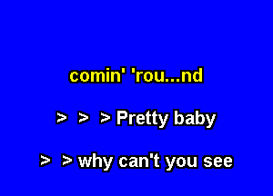 comin' 'rou...nd

Pretty baby

why can't you see