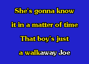 She's gonna know
it in a matter of time
That boy's just

a walkaway Joe