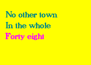 No other town
In the Whole

Forty eight