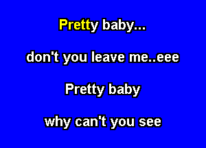 Pretty baby...
don't you leave me..eee

Pretty baby

why can't you see