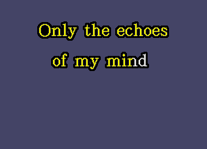 Only the echoes

of my mind