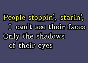 People stoppini starinZ
I can,t see their faces

Only the shadows
of their eyes