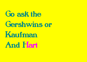 Go ask the
Gershwins or
Kaufman

And Hart