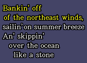 Bankin, off
of the northeast Winds,
sailin on summer breeze
An skippin,
over the ocean
like a stone