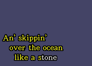 An, skippif
over the ocean
like a stone