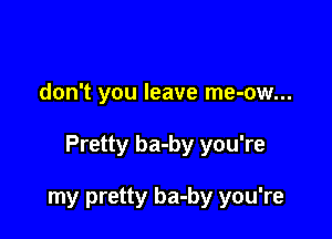 don't you leave me-ow...

Pretty ba-by you're

my pretty ba-by you're