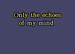 Only the echoes
of my mind