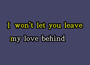 I wonWL let you leave

my love behind