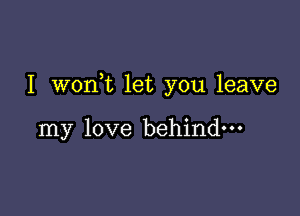 I woan let you leave

my love behind-