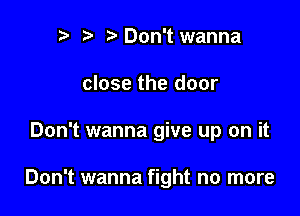 n, r3 Don't wanna
close the door

Don't wanna give up on it

Don't wanna fight no more