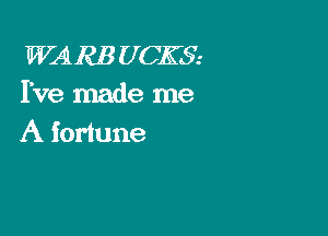 WARE U CKSE
Ive made me

A fortune