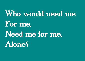 Who would need me
For me.

Need me for me.
Alone?