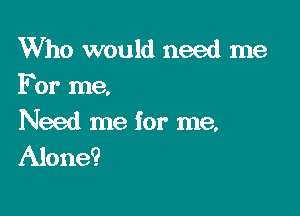 Who would need me
For me.

Need me for me.
Alone?
