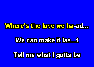 Where's the love we ha-ad...

We can make it las...t

Tell me what I gotta be