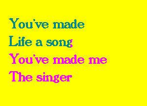 You've made
Life a song
You've made me
The singer
