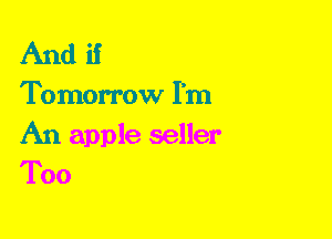 And if

Tomorrow I'm

An apple seller
Too