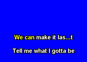 We can make it las...t

Tell me what I gotta be