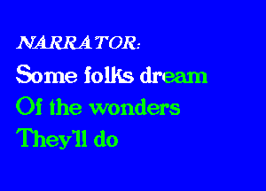 NARRA TOR.-
Some folks dream

Of the wonders
Theyll do