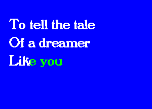 To tell the tale
Of a dreamer

Like you