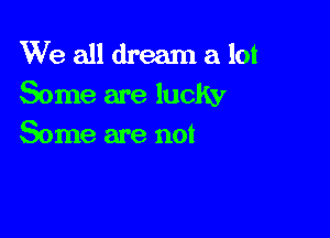 We all dream a lot
Some are luclw

Some are not