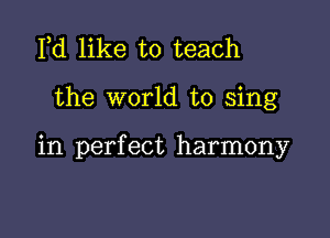 Pd like to teach

the world to sing

in perfect harmony