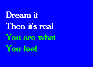 Dream it
Then it's real

You are what
You feel