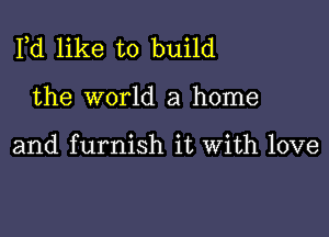 Pd like to build

the world a home

and furnish it With love